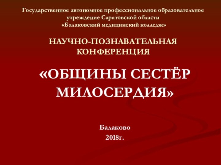 НАУЧНО-ПОЗНАВАТЕЛЬНАЯ КОНФЕРЕНЦИЯ«ОБЩИНЫ СЕСТЁР МИЛОСЕРДИЯ»Балаково 2018г.Государственное автономное профессиональное образовательное учреждение Саратовской области