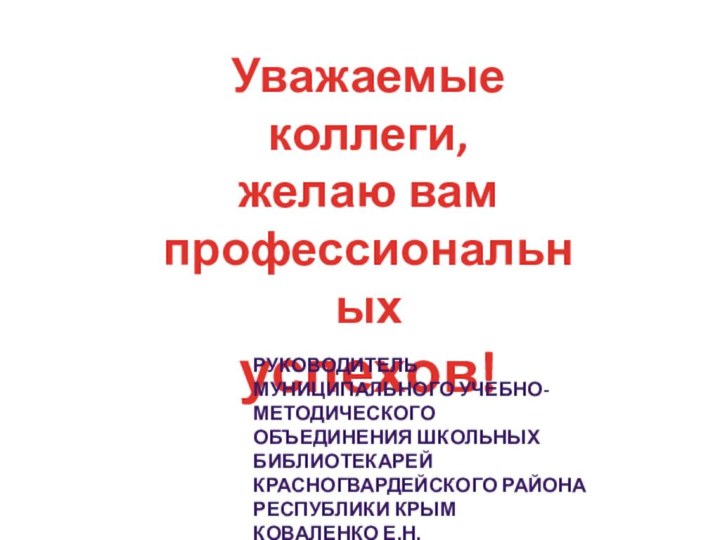 Уважаемые коллеги,желаю вампрофессиональных успехов!Руководительмуниципального учебно-методическогообъединения школьных библиотекарейКрасногвардейского районаРеспублики КрымКоваленко Е.Н.