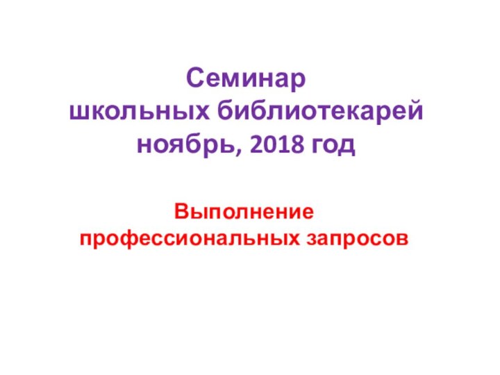 Семинар  школьных библиотекарей ноябрь, 2018 годВыполнение профессиональных запросов