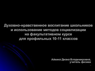 Презентация Духовно-нравственное воспитание школьников и использование методов социализации на факультативном курсе для профильных 10-11 классов