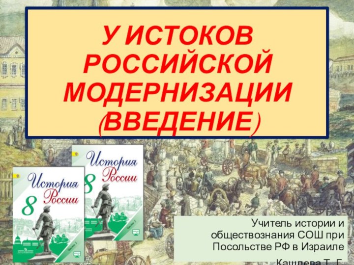 У ИСТОКОВ РОССИЙСКОЙ МОДЕРНИЗАЦИИ (ВВЕДЕНИЕ)Учитель истории и обществознания СОШ при Посольстве РФ в ИзраилеКашлева Т. Г.