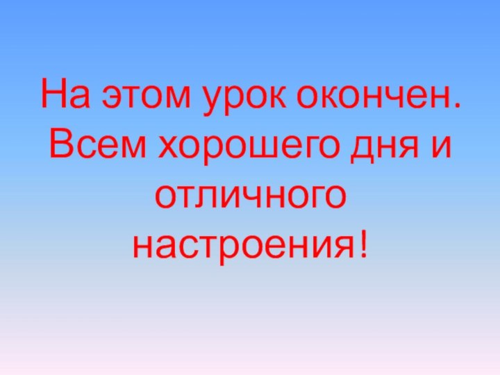 На этом урок окончен. Всем хорошего дня и отличного настроения!