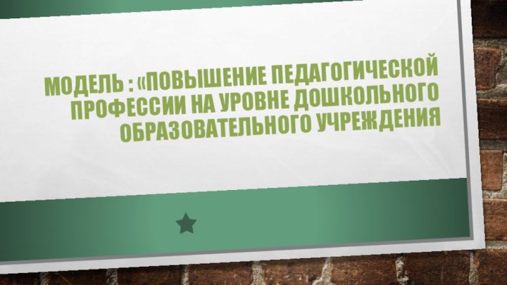 модель : «Повышение педагогической профессии на уровне дошкольного образовательного учреждения