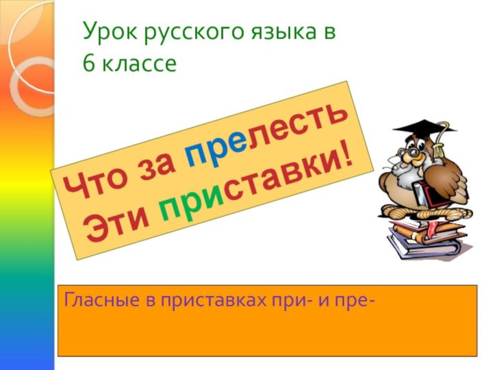 Урок русского языка в  6 классеЧто за прелестьЭти приставки!Гласные в приставках при- и пре-