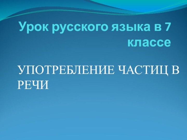 Урок русского языка в 7 классе УПОТРЕБЛЕНИЕ ЧАСТИЦ В РЕЧИ