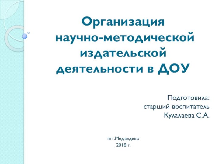 Организация  научно-методической издательской деятельности в ДОУ Подготовила: старший воспитательКулалаева С.А.пгт.Медведево2018 г.