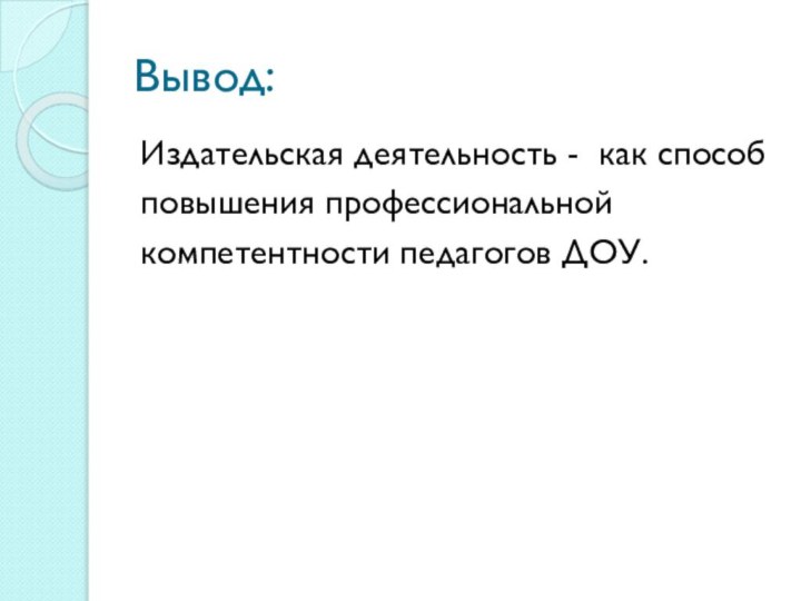 Вывод:Издательская деятельность - как способповышения профессиональнойкомпетентности педагогов ДОУ.