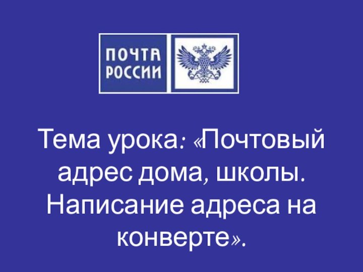 Тема урока: «Почтовый адрес дома, школы. Написание адреса на конверте».