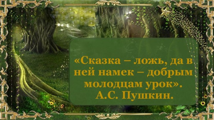 «Сказка – ложь, да в ней намек – добрым молодцам урок».  А.С. Пушкин.