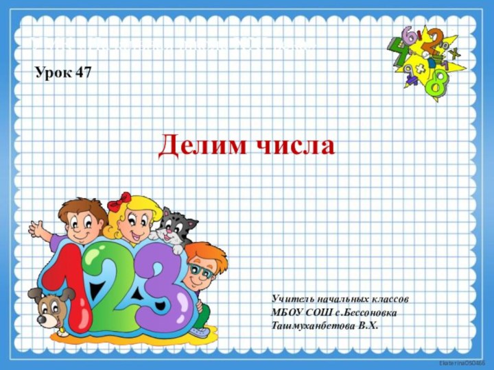 Делим числаУрок 47УМК «Начальная школа XXI века»Учитель начальных классов МБОУ СОШ с.Бессоновка Ташмуханбетова В.Х.