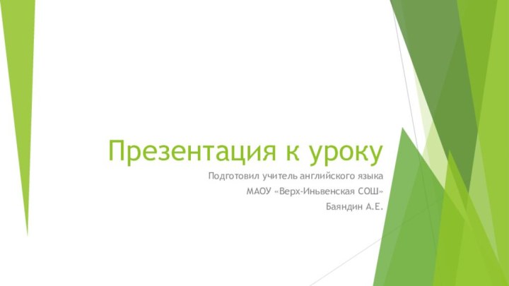 Презентация к урокуПодготовил учитель английского языка МАОУ «Верх-Иньвенская СОШ»Баяндин А.Е.