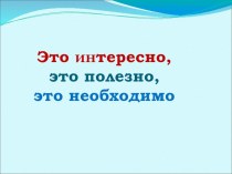 Презентация к классному часу Это интересно, это полезно, это необходимо