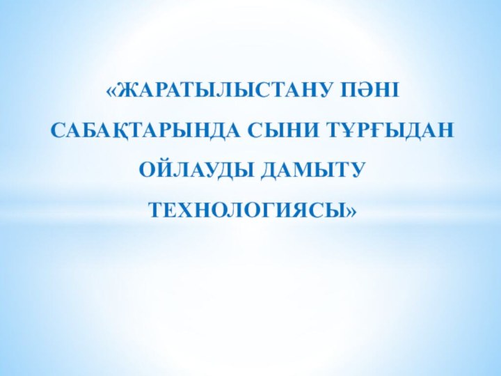 «ЖАРАТЫЛЫСТАНУ ПӘНІ САБАҚТАРЫНДА СЫНИ ТҰРҒЫДАН ОЙЛАУДЫ ДАМЫТУ ТЕХНОЛОГИЯСЫ»