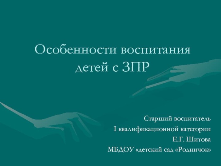 Особенности воспитания детей с ЗПР Старший воспитатель I квалификационной категорииЕ.Г. Шитова МБДОУ «детский сад «Родничок»