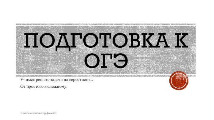 ПОДГОТОВКА К ОГЭУчимся решать задачи на вероятность.От простого к сложному.Учитель математики Ерофеева НН