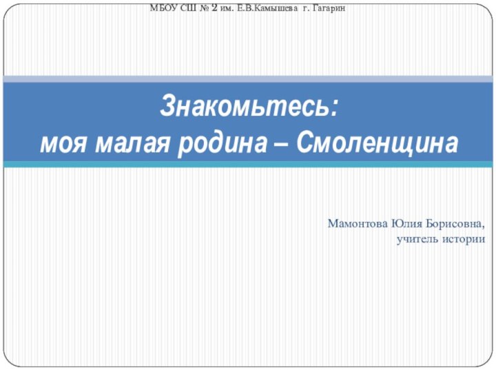 Знакомьтесь: моя малая родина – СмоленщинаМБОУ СШ № 2 им. Е.В.Камышева г. ГагаринМамонтова Юлия Борисовна,учитель истории