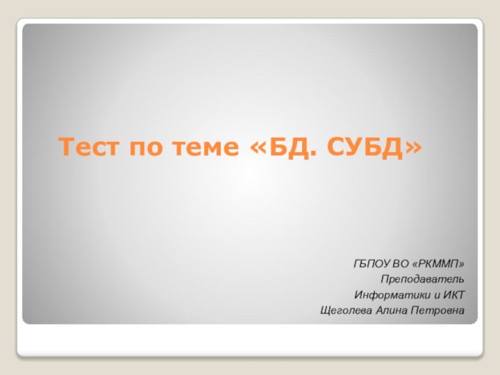 Тест по теме «БД. СУБД» ГБПОУ ВО «РКММП» Преподаватель Информатики и ИКТЩеголева Алина Петровна