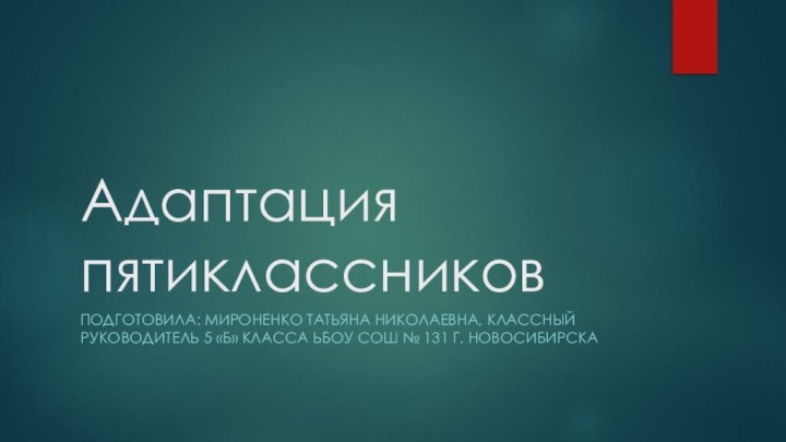 Адаптация пятиклассниковПОДГОТОВИЛА: Мироненко Татьяна Николаевна, Классный руководитель 5 «Б» класса ЬБОУ СОШ № 131 г. Новосибирска