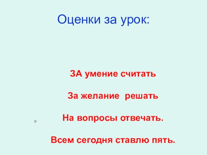 Оценки за урок:ЗА умение считатьЗа желание решать На вопросы отвечать.Всем сегодня ставлю пять.