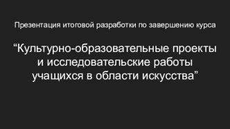 Культурно-образовательные проекты и исследовательские работы учащихся в области искусства