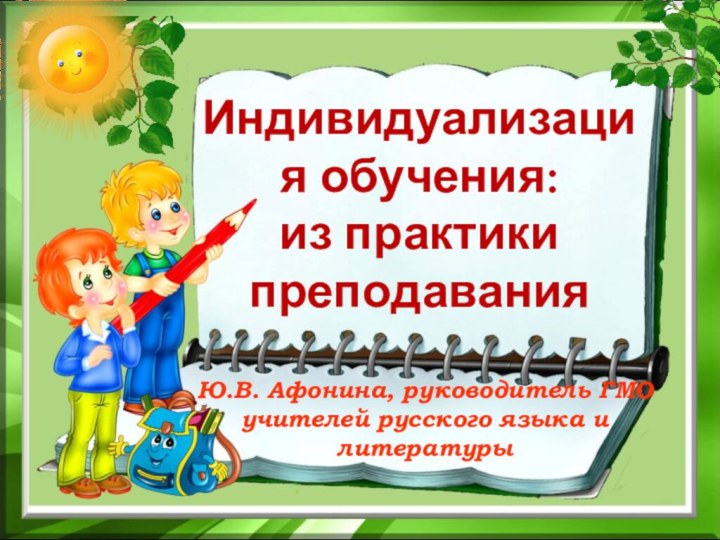 Индивидуализация обучения:  из практики преподаванияЮ.В. Афонина, руководитель ГМО учителей русского языка и литературы