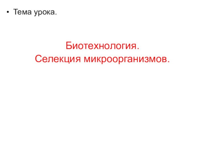 Тема урока.Биотехнология. Селекция микроорганизмов.