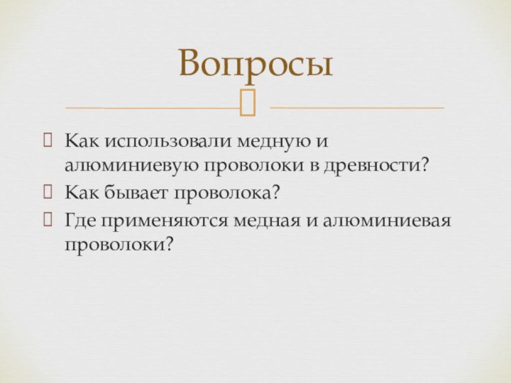 Как использовали медную и алюминиевую проволоки в древности?Как бывает проволока?Где применяются медная и алюминиевая проволоки?Вопросы