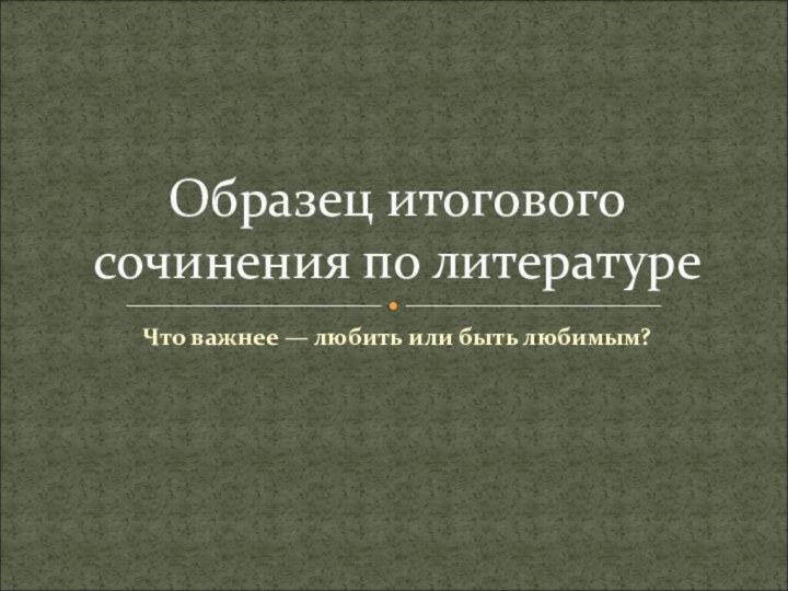 Что важнее — любить или быть любимым?Образец итогового сочинения по литературе