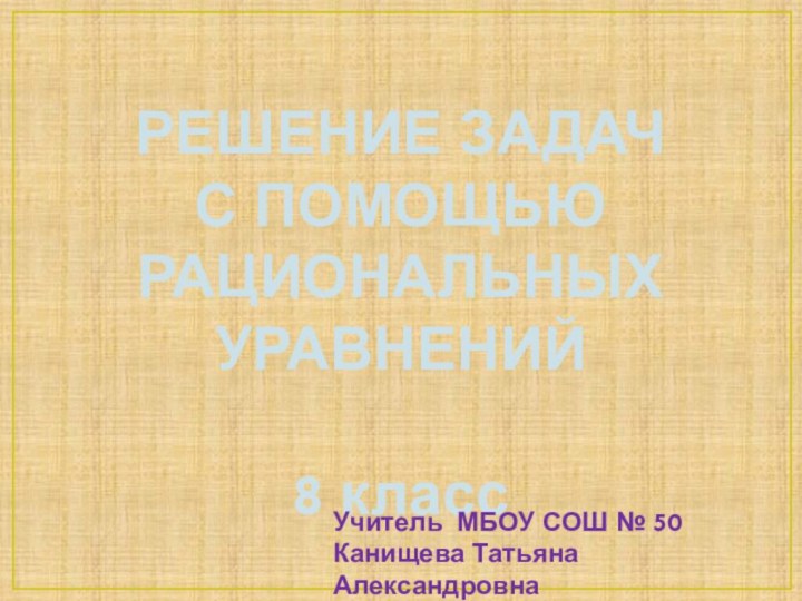 РЕШЕНИЕ ЗАДАЧ С ПОМОЩЬЮ РАЦИОНАЛЬНЫХ УРАВНЕНИЙ8 классУчитель МБОУ СОШ № 50Канищева Татьяна Александровна