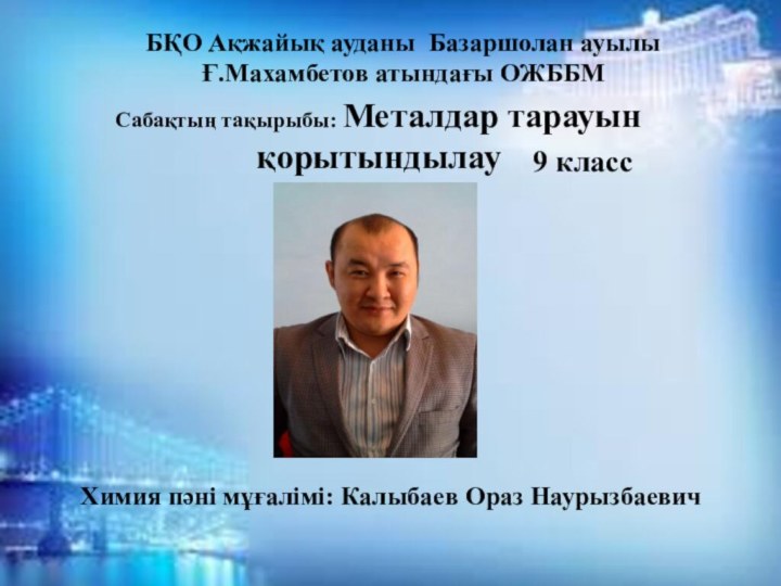 БҚО Ақжайық ауданы Базаршолан ауылыҒ.Махамбетов атындағы ОЖББМСабақтың тақырыбы: Металдар тарауын қорытындылау9 классХимия