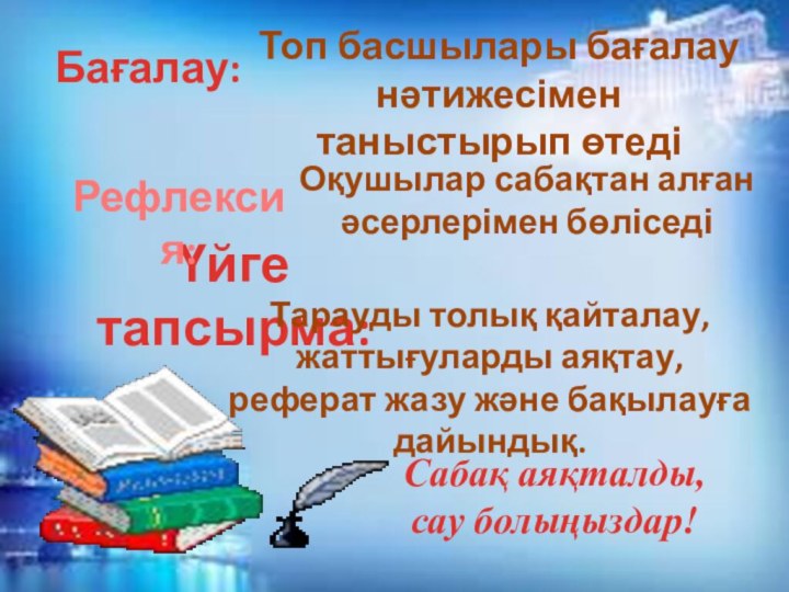 Бағалау:Үйге тапсырма:Тарауды толық қайталау, жаттығуларды аяқтау, реферат жазу және бақылауға дайындық.Рефлексия:Топ басшылары