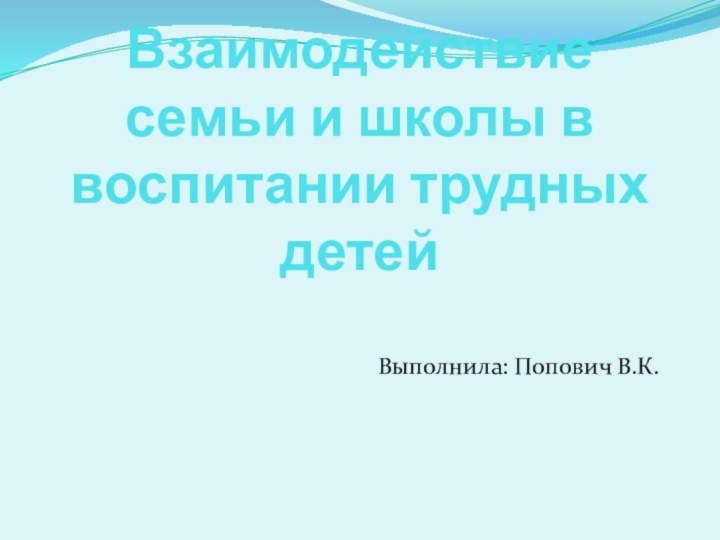 Взаимодействие семьи и школы в воспитании трудных детей Выполнила: Попович В.К.