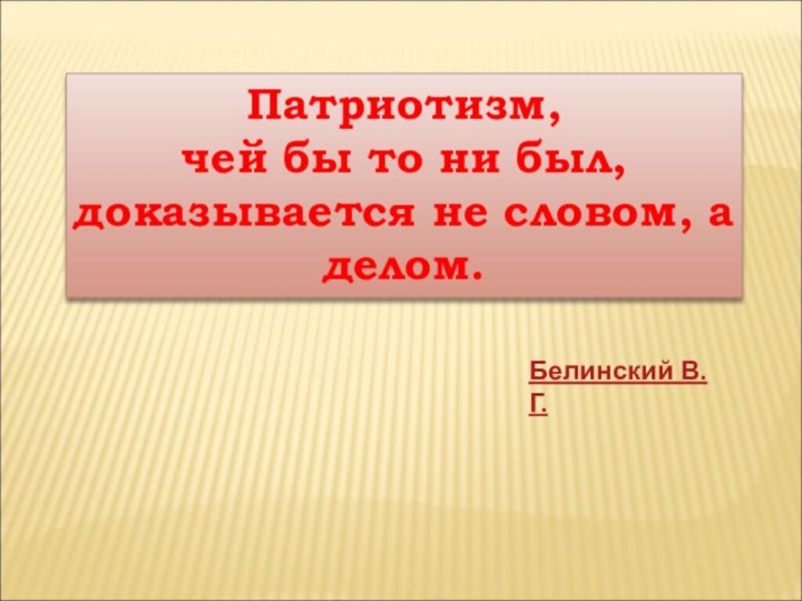 Патриотизм,  чей бы то ни был, доказывается не словом, а делом. Белинский В. Г.