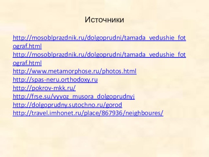 Источникиhttp://mosoblprazdnik.ru/dolgoprudni/tamada_vedushie_fotograf.htmlhttp://mosoblprazdnik.ru/dolgoprudni/tamada_vedushie_fotograf.htmlhttp://www.metamorphose.ru/photos.htmlhttp://spas-neru.orthodoxy.ruhttp://pokrov-mkk.ru/http://frse.su/vyvoz_musora_dolgoprudnyjhttp://dolgoprudny.sutochno.ru/gorodhttp://travel.imhonet.ru/place/867936/neighboures/