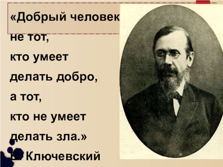 «Добрый человек не тот, кто умеет делать добро,а тот, кто не умеет делать зла.»В. Ключевский