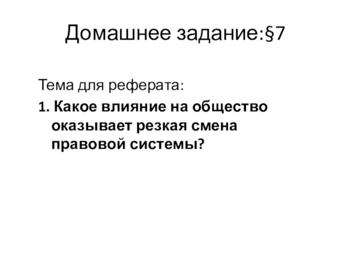 Домашнее задание:§7Тема для реферата:  1. Какое влияние на общество оказывает резкая смена правовой системы?