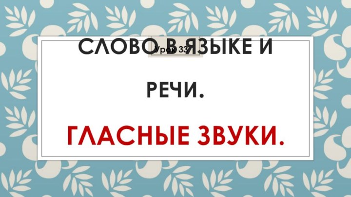 Слово в языке и речи.  Гласные звуки. Урок 33