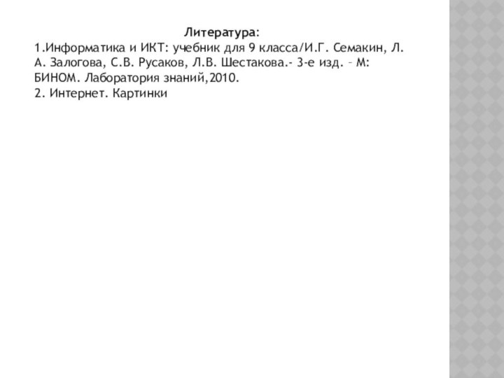 Литература:1.Информатика и ИКТ: учебник для 9 класса/И.Г. Семакин, Л.А. Залогова, С.В. Русаков,