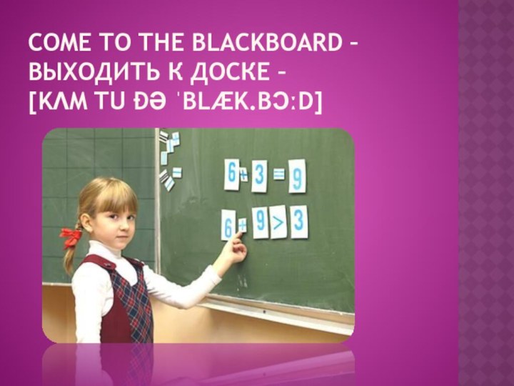 Come to the blackboard – выходить к доске –  [kʌm tu ðə ˈblæk.bɔːd]