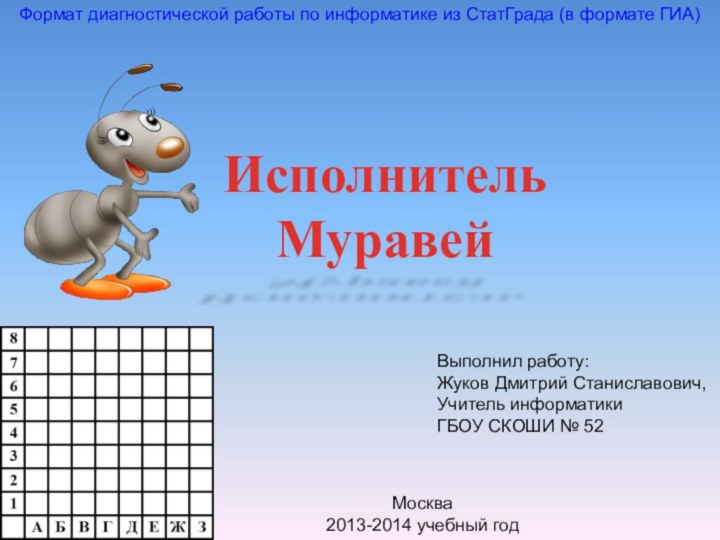 ИсполнительМуравейВыполнил работу:Жуков Дмитрий Станиславович,Учитель информатикиГБОУ СКОШИ № 52Москва2013-2014 учебный годФормат диагностической работы