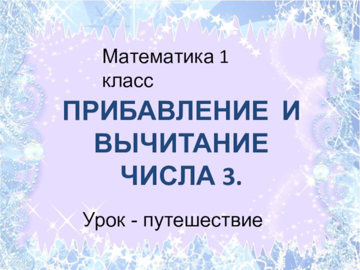 Урок - путешествиеМатематика 1 классПРИБАВЛЕНИЕ И ВЫЧИТАНИЕ ЧИСЛА 3.