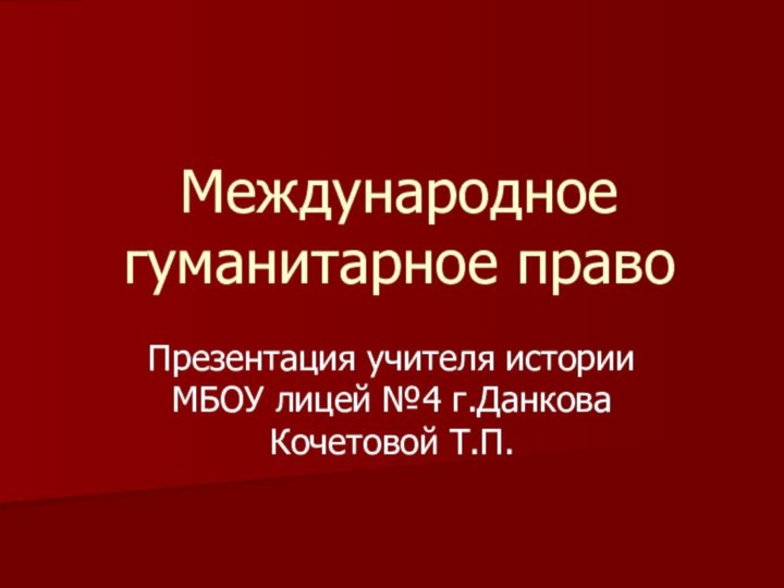 Международное гуманитарное правоПрезентация учителя истории МБОУ лицей №4 г.Данкова Кочетовой Т.П.