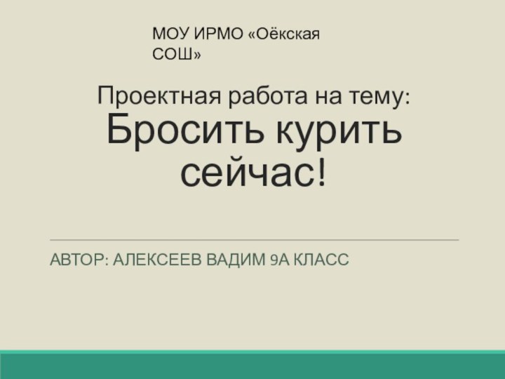 Проектная работа на тему: Бросить курить сейчас!АВТОР: АЛЕКСЕЕВ ВАДИМ 9А КЛАССМОУ ИРМО «Оёкская СОШ»