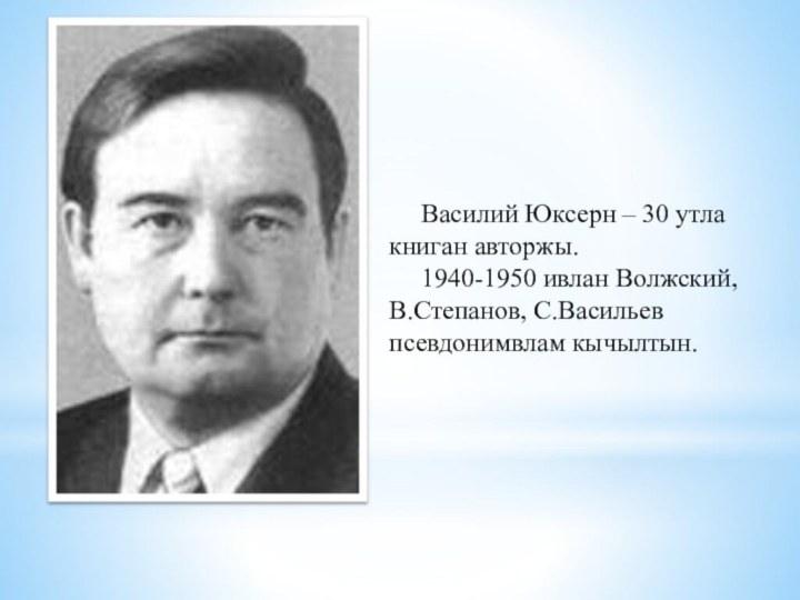 Василий Юксерн – 30 утла книган авторжы.1940-1950 ивлан Волжский, В.Степанов, С.Васильев псевдонимвлам кычылтын.