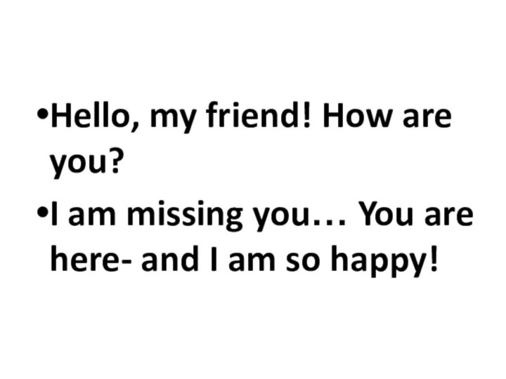 Hello, my friend! How are you?I am missing you… You are here-