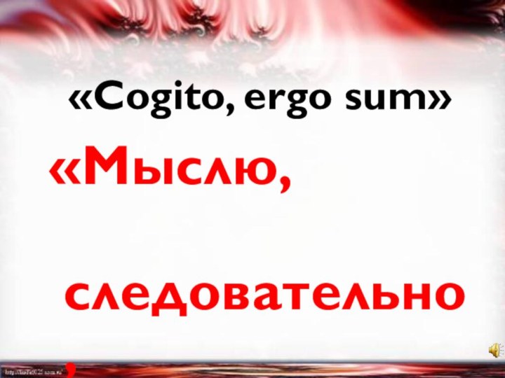 «Мыслю, следовательно, существую»«Cogito, ergo sum»