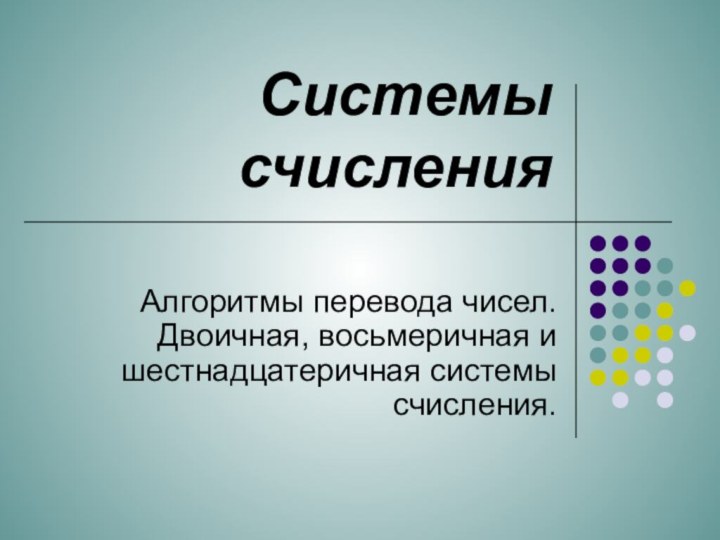 Системы счисленияАлгоритмы перевода чисел. Двоичная, восьмеричная и шестнадцатеричная системы счисления.