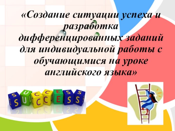 «Создание ситуации успеха и разработка дифференцированных заданий для индивидуальной работы с обучающимися на уроке английского языка»