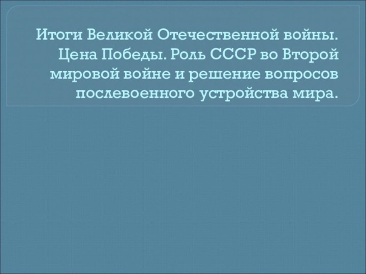 Итоги Великой Отечественной войны. Цена Победы. Роль СССР во Второй мировой войне