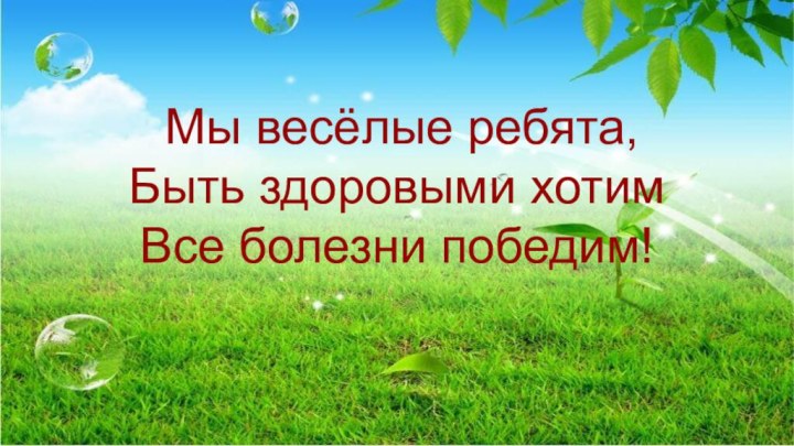 Мы весёлые ребята, Быть здоровыми хотим Все болезни победим!